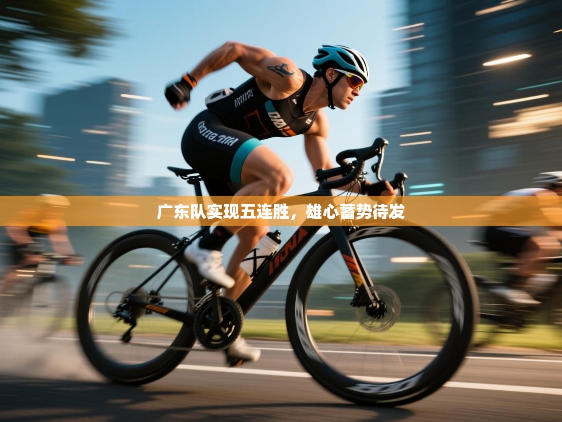 广东队实现五连胜,雄心蓄势待发 第1张