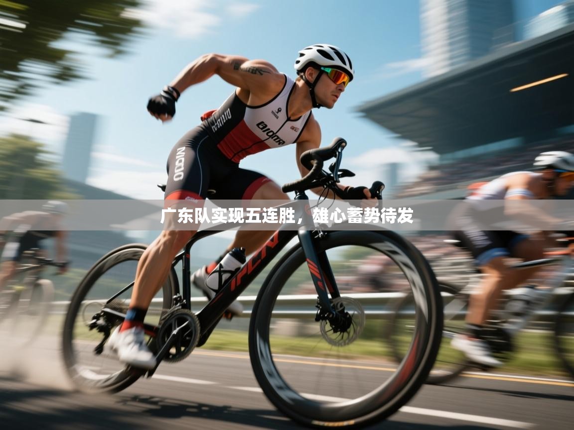 广东队实现五连胜,雄心蓄势待发 第2张