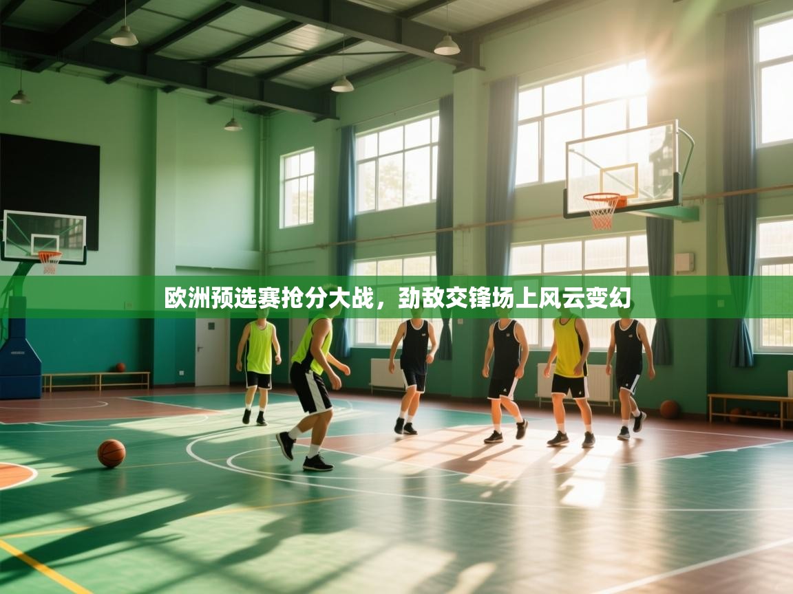 欧洲预选赛抢分大战，劲敌交锋场上风云变幻