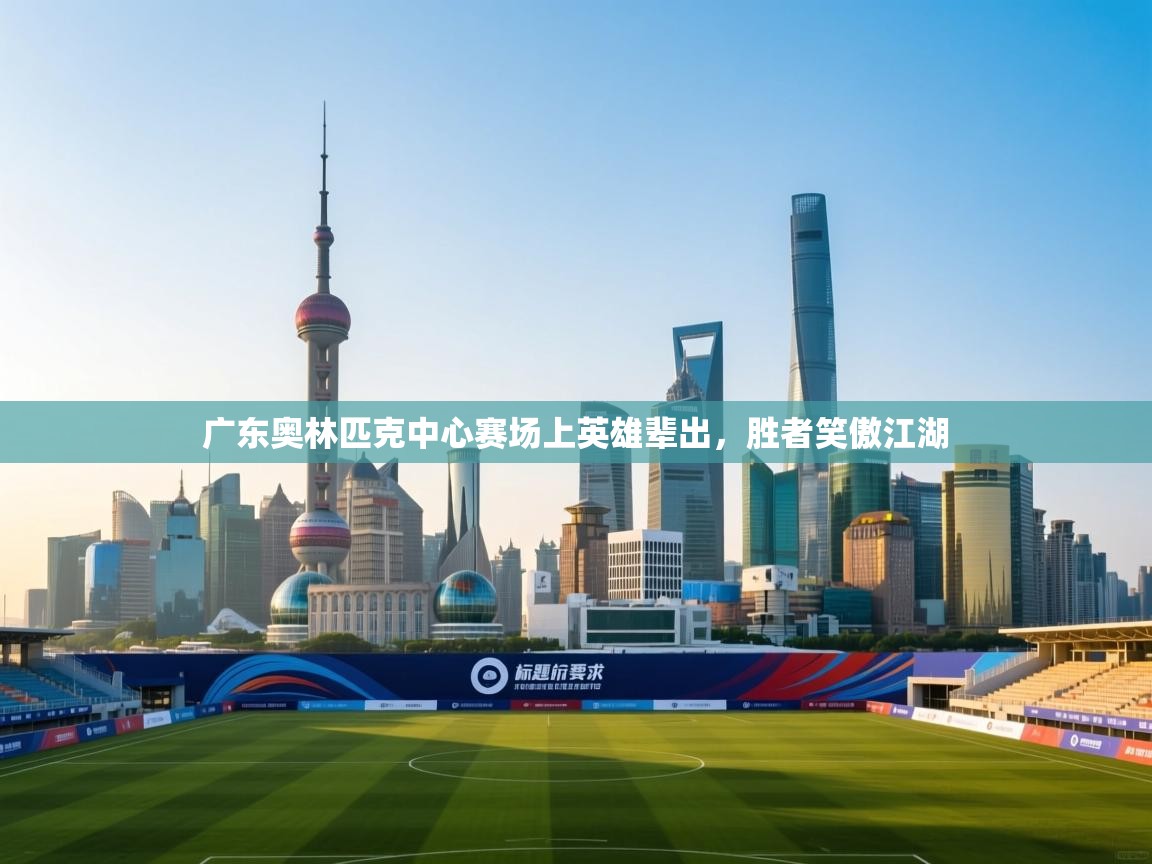 广东奥林匹克中心赛场上英雄辈出，胜者笑傲江湖