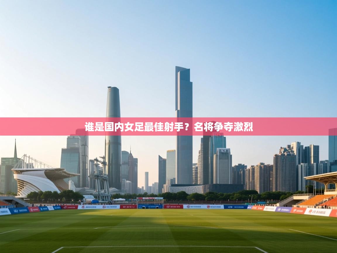 谁是国内女足最佳射手？名将争夺激烈