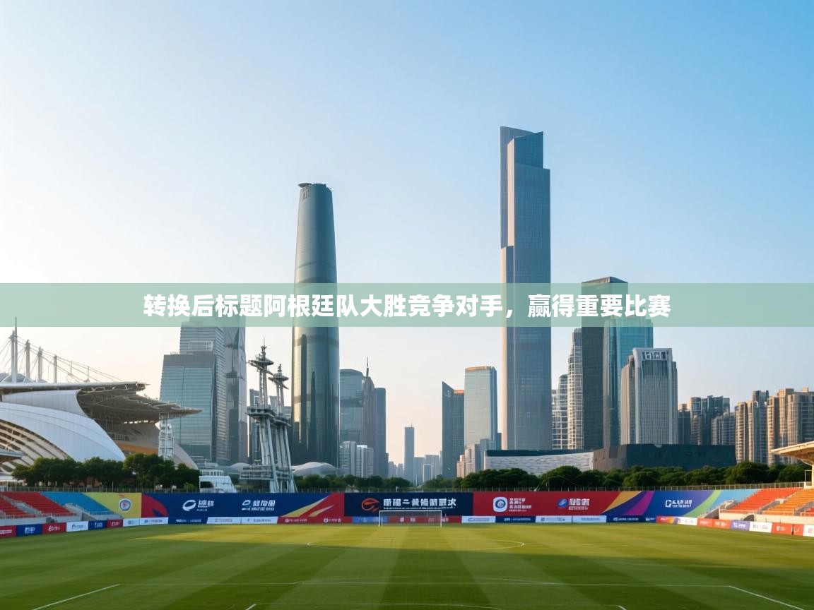 转换后标题阿根廷队大胜竞争对手，赢得重要比赛  第2张