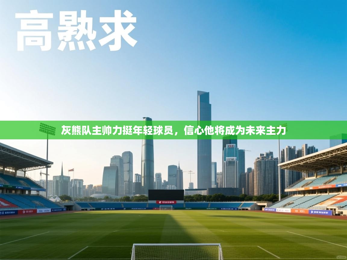 灰熊队主帅力挺年轻球员，信心他将成为未来主力